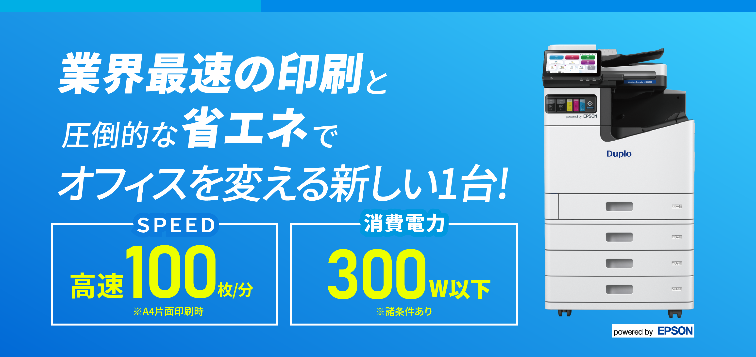 業界最速の印刷と圧倒的な省エネでオフィスを変える新しい1台 SPEED 高速100枚/分 消費電力 300W以下