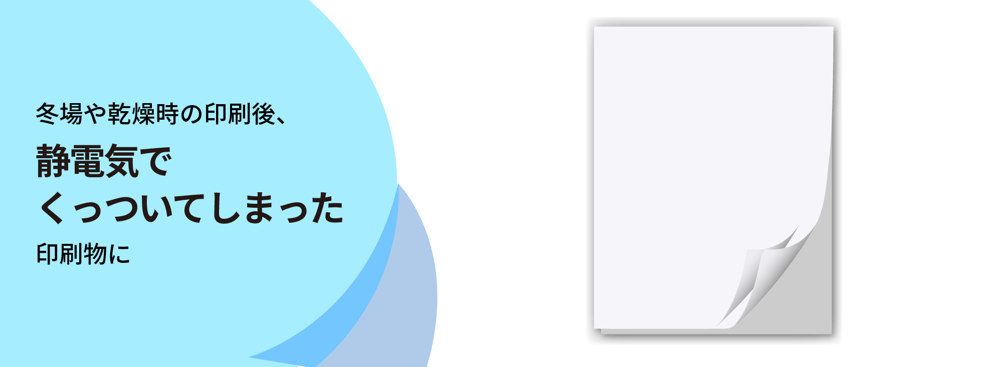 冬場や乾燥時の印刷後、静電気でくっついてしまった印刷物に