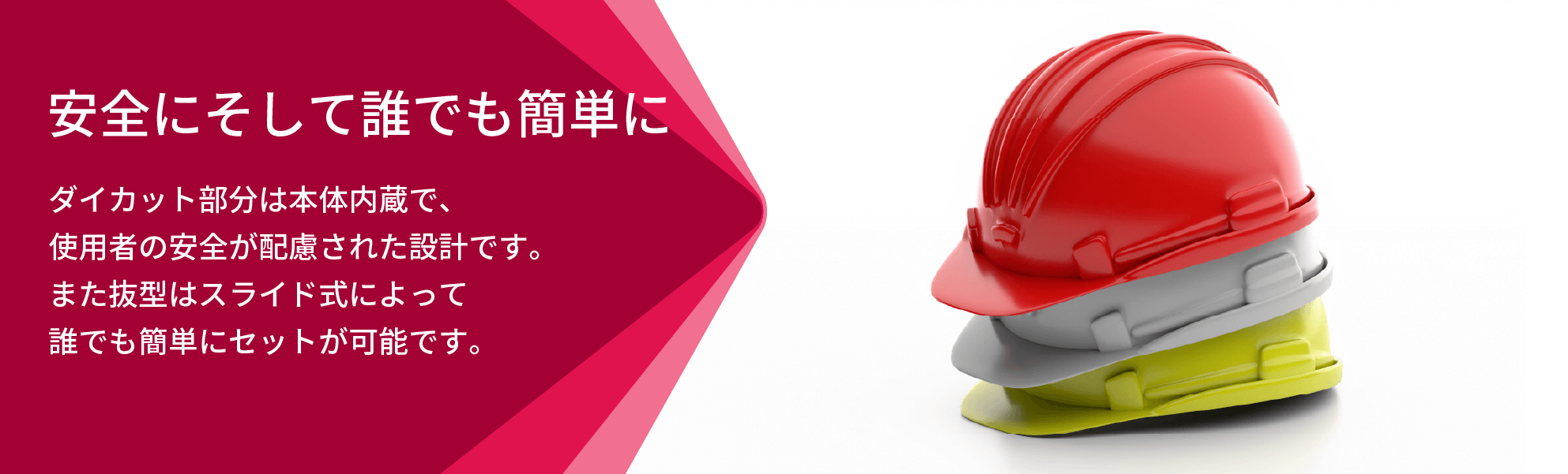 安全にそして誰でも簡単に ダイカット部分は本体内蔵で、使用者の安全が配慮された設計です。また抜型はスライド式によって誰でも簡単にセットが可能です。